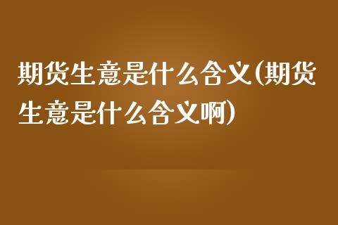 期货生意是什么含义(期货生意是什么含义啊)_https://www.zztgc.com_期货入门_第1张