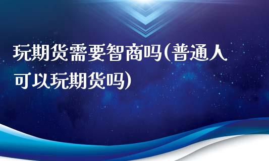 玩期货需要智商吗(普通人可以玩期货吗)_https://www.zztgc.com_黄金期货_第1张