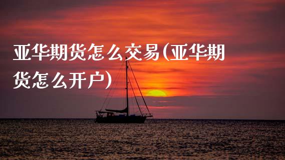 亚华期货怎么交易(亚华期货怎么开户)_https://www.zztgc.com_期货行情_第1张