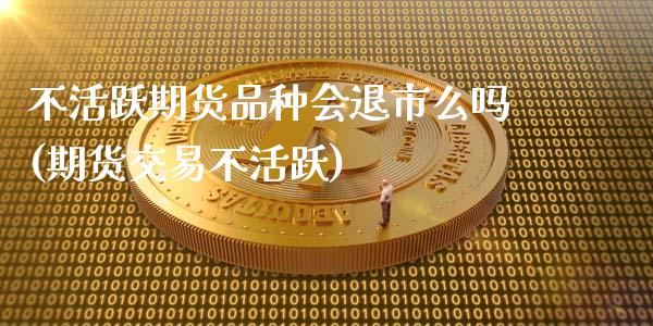 不活跃期货品种会退市么吗(期货交易不活跃)_https://www.zztgc.com_期货直播_第1张