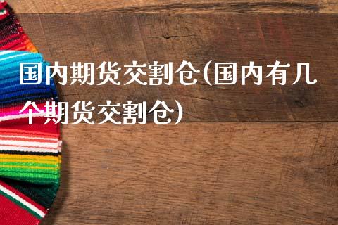 国内期货交割仓(国内有几个期货交割仓)_https://www.zztgc.com_黄金期货_第1张