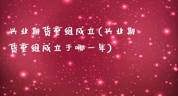 兴业期货重组成立(兴业期货重组成立于哪一年)_https://www.zztgc.com_期货入门_第1张