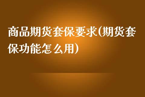 商品期货套保要求(期货套保功能怎么用)_https://www.zztgc.com_原油期货_第1张