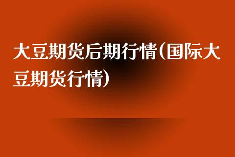 大豆期货后期行情(国际大豆期货行情)_https://www.zztgc.com_原油期货_第1张