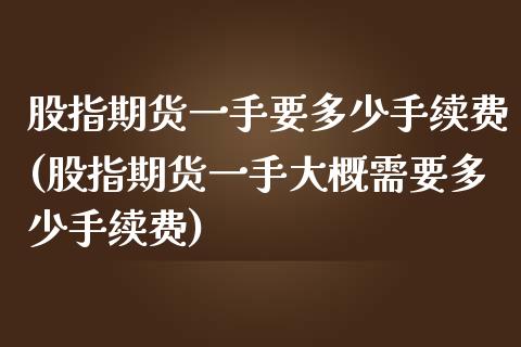 股指期货一手要多少手续费(股指期货一手大概需要多少手续费)_https://www.zztgc.com_期货行情_第1张