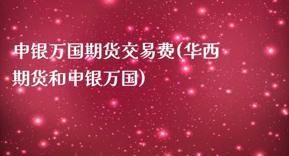 申银万国期货交易费(华西期货和申银万国)_https://www.zztgc.com_期货开户_第1张