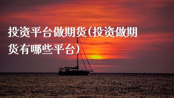 投资平台做期货(投资做期货有哪些平台)_https://www.zztgc.com_期货入门_第1张