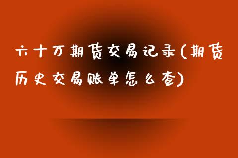 六十万期货交易记录(期货历史交易账单怎么查)_https://www.zztgc.com_期货直播_第1张