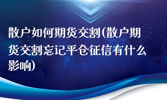 散户如何期货交割(散户期货交割忘记平仓征信有什么影响)_https://www.zztgc.com_期货直播_第1张
