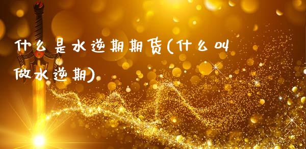 什么是水逆期期货(什么叫做水逆期)_https://www.zztgc.com_期货入门_第1张