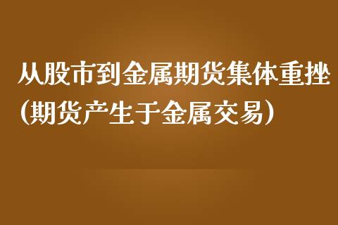 从股市到金属期货集体重挫(期货产生于金属交易)_https://www.zztgc.com_原油期货_第1张