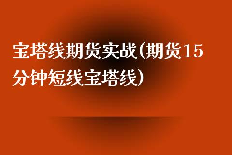 宝塔线期货实战(期货15分钟短线宝塔线)_https://www.zztgc.com_期货行情_第1张