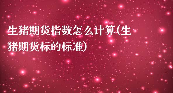 生猪期货指数怎么计算(生猪期货标的标准)_https://www.zztgc.com_期货直播_第1张