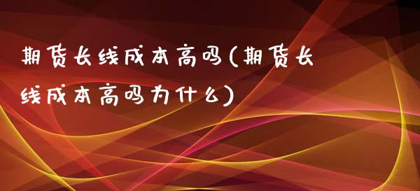 期货长线成本高吗(期货长线成本高吗为什么)_https://www.zztgc.com_黄金期货_第1张