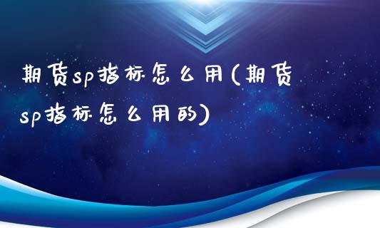 期货sp指标怎么用(期货sp指标怎么用的)_https://www.zztgc.com_期货入门_第1张