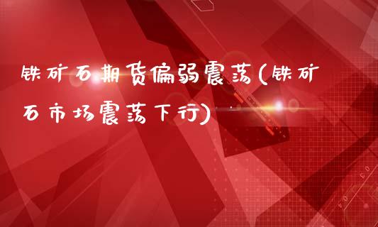 铁矿石期货偏弱震荡(铁矿石市场震荡下行)_https://www.zztgc.com_期货入门_第1张