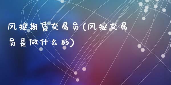 风控期货交易员(风控交易员是做什么的)_https://www.zztgc.com_期货入门_第1张