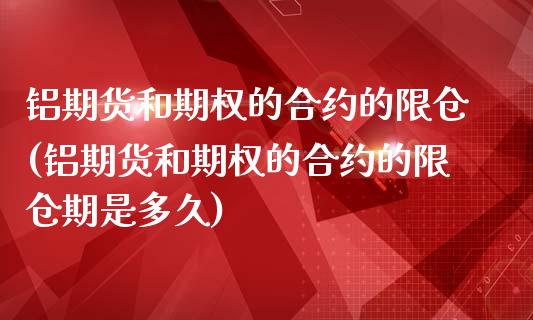 铝期货和期权的合约的限仓(铝期货和期权的合约的限仓期是多久)_https://www.zztgc.com_原油期货_第1张
