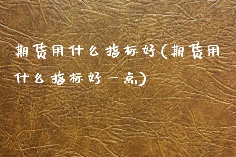 期货用什么指标好(期货用什么指标好一点)_https://www.zztgc.com_期货直播_第1张