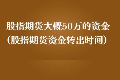 股指期货大概50万的资金(股指期货资金转出时间)_https://www.zztgc.com_期货开户_第1张