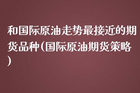 和国际原油走势最接近的期货品种(国际原油期货策略)_https://www.zztgc.com_黄金期货_第1张