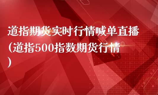 道指期货实时行情喊单直播(道指500指数期货行情)_https://www.zztgc.com_期货直播_第1张