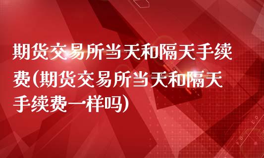 期货交易所当天和隔天手续费(期货交易所当天和隔天手续费一样吗)_https://www.zztgc.com_期货直播_第1张