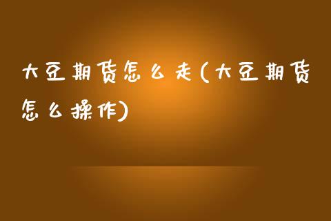 大豆期货怎么走(大豆期货怎么操作)_https://www.zztgc.com_原油期货_第1张