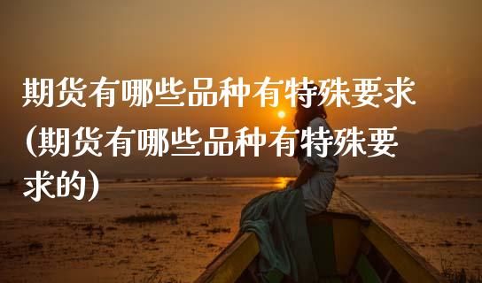 期货有哪些品种有特殊要求(期货有哪些品种有特殊要求的)_https://www.zztgc.com_期货行情_第1张