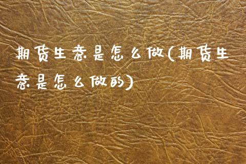 期货生意是怎么做(期货生意是怎么做的)_https://www.zztgc.com_原油期货_第1张