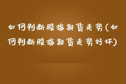 如何判断股指期货走势(如何判断股指期货走势好坏)_https://www.zztgc.com_期货直播_第1张