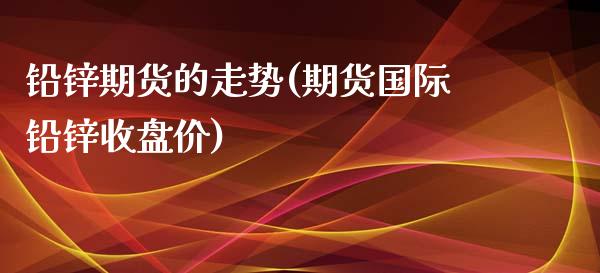铅锌期货的走势(期货国际铅锌收盘价)_https://www.zztgc.com_期货行情_第1张