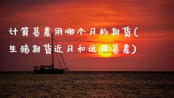 计算基差用哪个月的期货(生猪期货近月和远月基差)_https://www.zztgc.com_原油期货_第1张