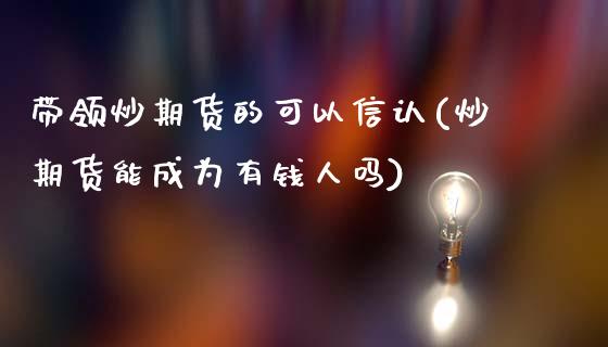 带领炒期货的可以信认(炒期货能成为有钱人吗)_https://www.zztgc.com_黄金期货_第1张