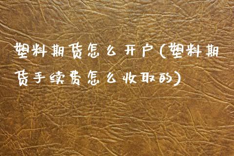 塑料期货怎么开户(塑料期货手续费怎么收取的)_https://www.zztgc.com_期货行情_第1张