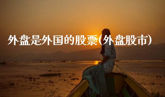外盘是外国的股票(外盘股市)_https://www.zztgc.com_期货直播_第1张
