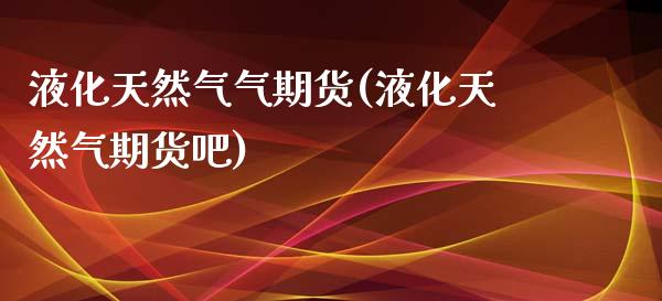 液化天然气气期货(液化天然气期货吧)_https://www.zztgc.com_期货直播_第1张