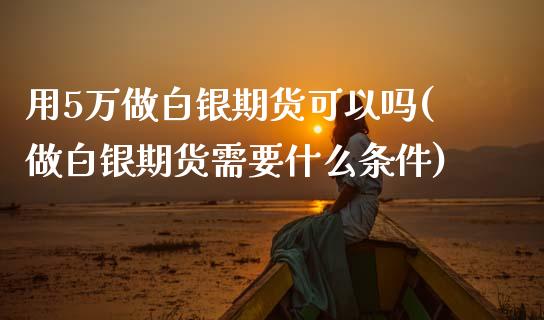 用5万做白银期货可以吗(做白银期货需要什么条件)_https://www.zztgc.com_期货直播_第1张