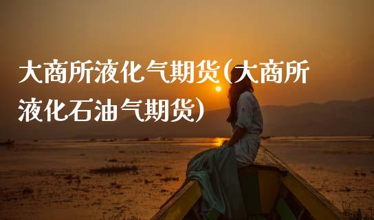 大商所液化气期货(大商所液化石油气期货)_https://www.zztgc.com_期货行情_第1张