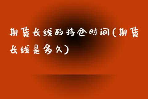期货长线的持仓时间(期货长线是多久)_https://www.zztgc.com_期货行情_第1张