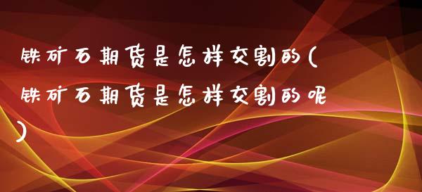 铁矿石期货是怎样交割的(铁矿石期货是怎样交割的呢)_https://www.zztgc.com_期货行情_第1张