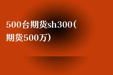 500台期货sh300(期货500万)_https://www.zztgc.com_黄金期货_第1张