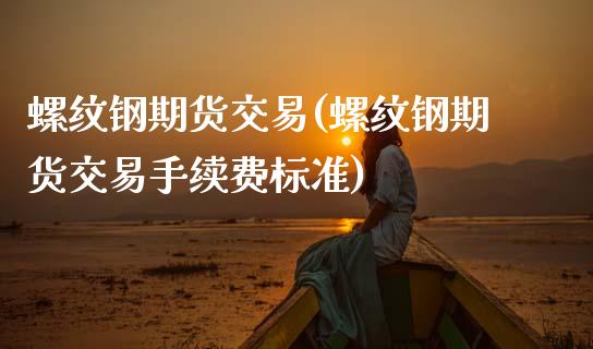 螺纹钢期货交易(螺纹钢期货交易手续费标准)_https://www.zztgc.com_期货入门_第1张