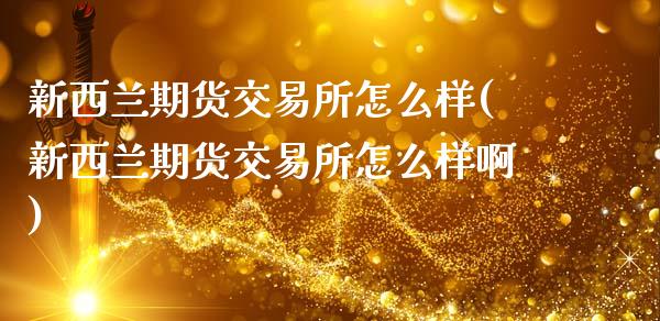 新西兰期货交易所怎么样(新西兰期货交易所怎么样啊)_https://www.zztgc.com_黄金期货_第1张