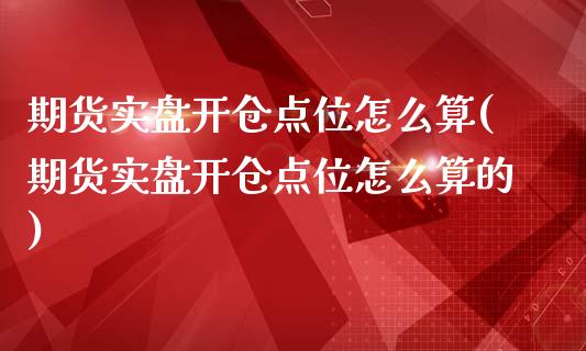 期货实盘开仓点位怎么算(期货实盘开仓点位怎么算的)_https://www.zztgc.com_黄金期货_第1张