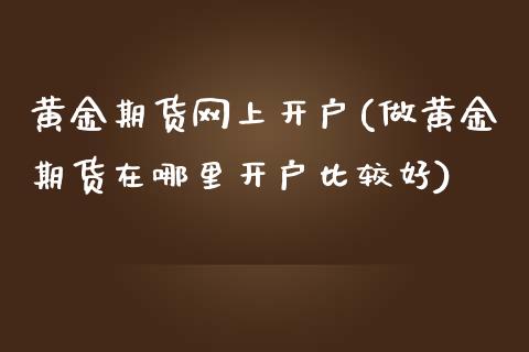 黄金期货网上开户(做黄金期货在哪里开户比较好)_https://www.zztgc.com_期货行情_第1张