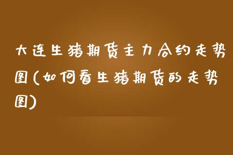 大连生猪期货主力合约走势图(如何看生猪期货的走势图)_https://www.zztgc.com_期货入门_第1张