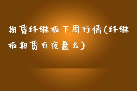 期货纤维板下周行情(纤维板期货有夜盘么)_https://www.zztgc.com_期货直播_第1张