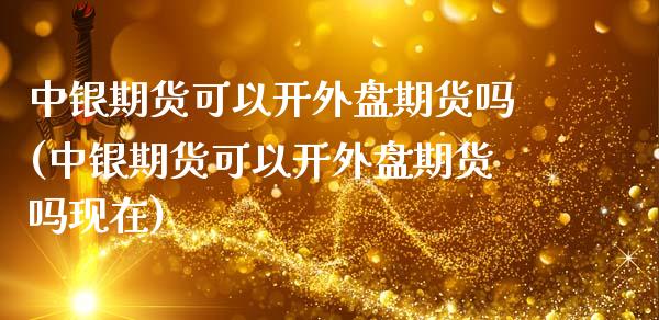 中银期货可以开外盘期货吗(中银期货可以开外盘期货吗现在)_原油期货_第1张_珍投期货网 中银期货可以开外盘期货吗(中银期货可以开外盘期货吗现在)_https://www.zztgc.com_原油期货_第1张