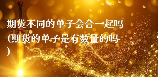 期货不同的单子会合一起吗(期货的单子是有数量的吗)_https://www.zztgc.com_黄金期货_第1张